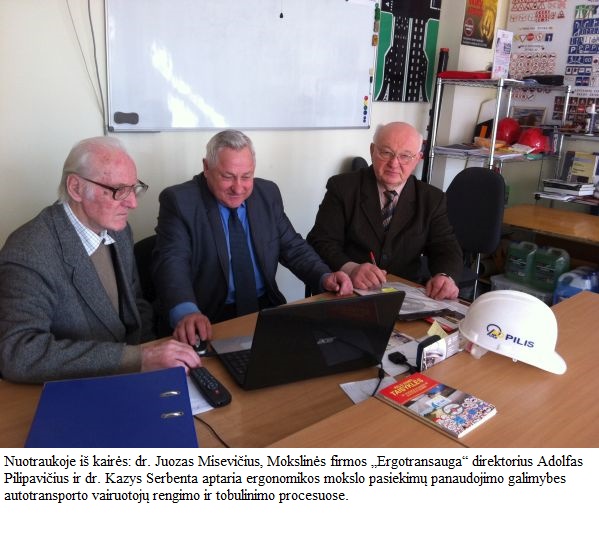 Nuotraukoje (iš kairės): dr. Juozas Misevičius, mokslinės firmos „Ergotransauga“ direktorius Adolfas Pilipavičius ir dr. Kazys Serbenta aptaria ergonomikos mokslo pasiekimų panaudojimo galimybes autotransporto vairuotojų rengimo ir tobulinimo procesuose Nuotraukoje (iš kairės): dr. Juozas Misevičius, mokslinės firmos „Ergotransauga“ direktorius Adolfas Pilipavičius ir dr. Kazys Serbenta aptaria ergonomikos mokslo pasiekimų panaudojimo galimybes autotransporto vairuotojų rengimo ir tobulinimo procesuose